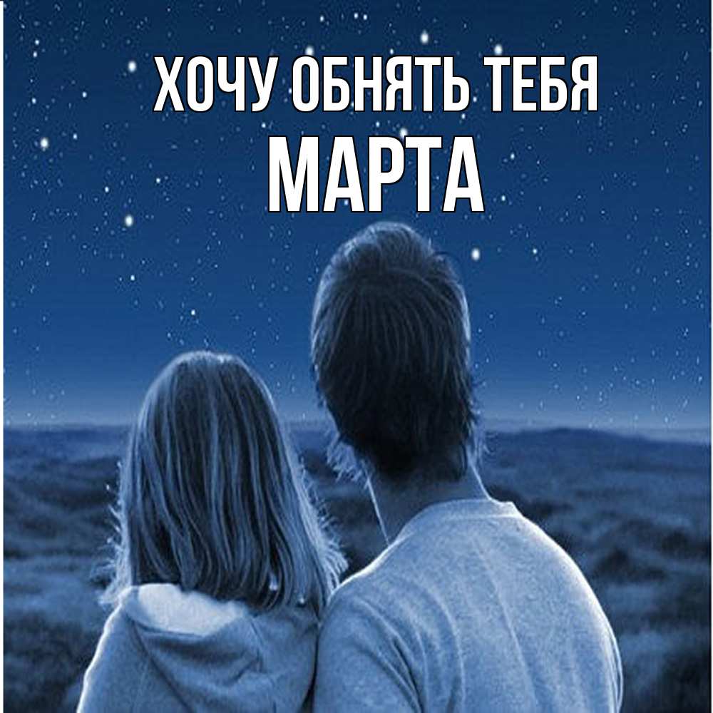 Открытка на каждый день с именем, Марта Хочу обнять тебя парень с девушкой смотрят на звезды Прикольная открытка с пожеланием онлайн скачать бесплатно 