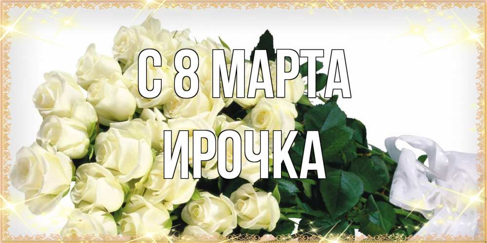 Открытка на каждый день с именем, Ирочка C 8 МАРТА букет с розами желтокремового цвета для любимой на международный женский день Прикольная открытка с пожеланием онлайн скачать бесплатно 