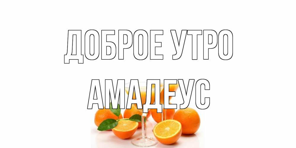 Открытка на каждый день с именем, Амадеус Доброе утро апельсин Прикольная открытка с пожеланием онлайн скачать бесплатно 