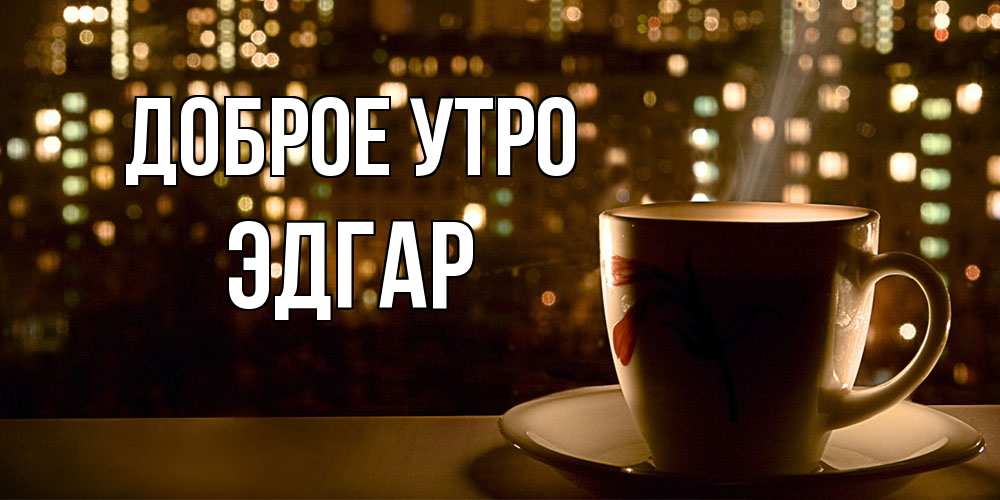 Открытка на каждый день с именем, Эдгар Доброе утро утрешнее настроение Прикольная открытка с пожеланием онлайн скачать бесплатно 
