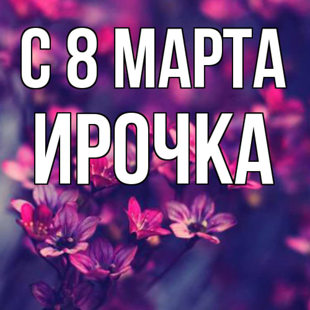 Открытка на каждый день с именем, Ирочка C 8 МАРТА небольшие цветы 1 Прикольная открытка с пожеланием онлайн скачать бесплатно 