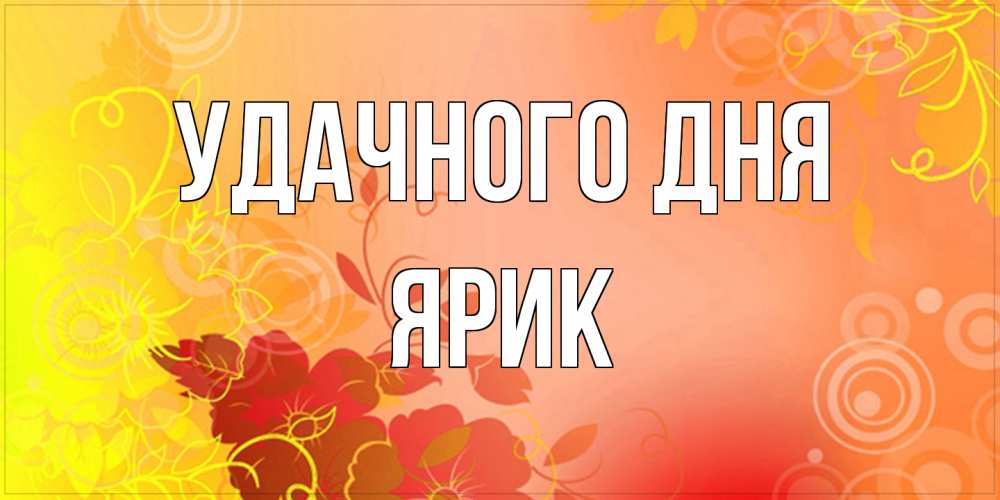 Открытка на каждый день с именем, Ярик Удачного дня открытка с оранжевыми цветами абстракция Прикольная открытка с пожеланием онлайн скачать бесплатно 