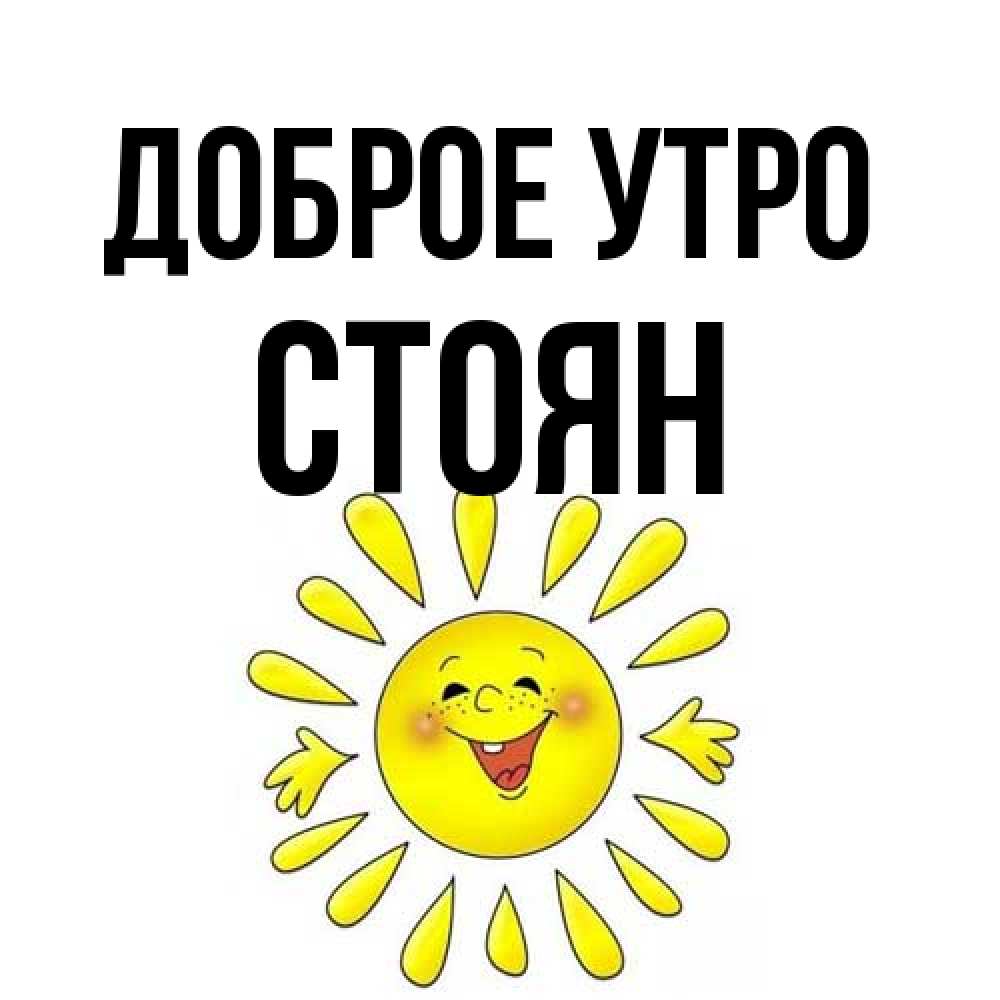 Открытка на каждый день с именем, Стоян Доброе утро улыбка Прикольная открытка с пожеланием онлайн скачать бесплатно 