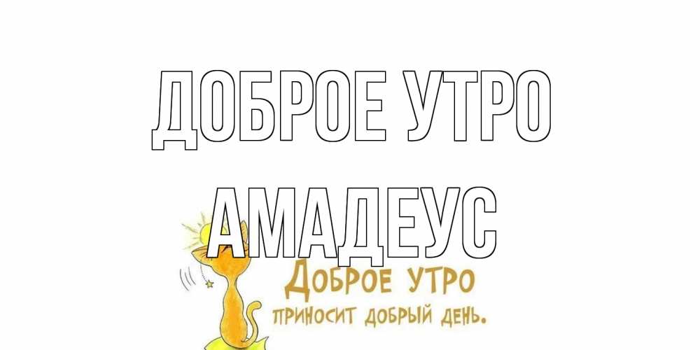 Открытка на каждый день с именем, Амадеус Доброе утро кот, солнце Прикольная открытка с пожеланием онлайн скачать бесплатно 
