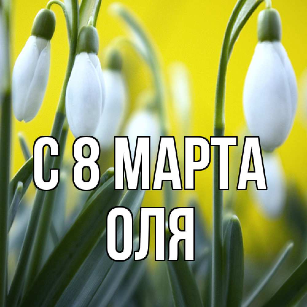 Открытка на каждый день с именем, Оля C 8 МАРТА весенние цветы Прикольная открытка с пожеланием онлайн скачать бесплатно 