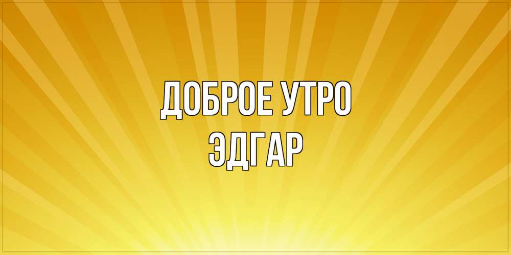 Открытка на каждый день с именем, Эдгар Доброе утро пожелания доброго утра Прикольная открытка с пожеланием онлайн скачать бесплатно 