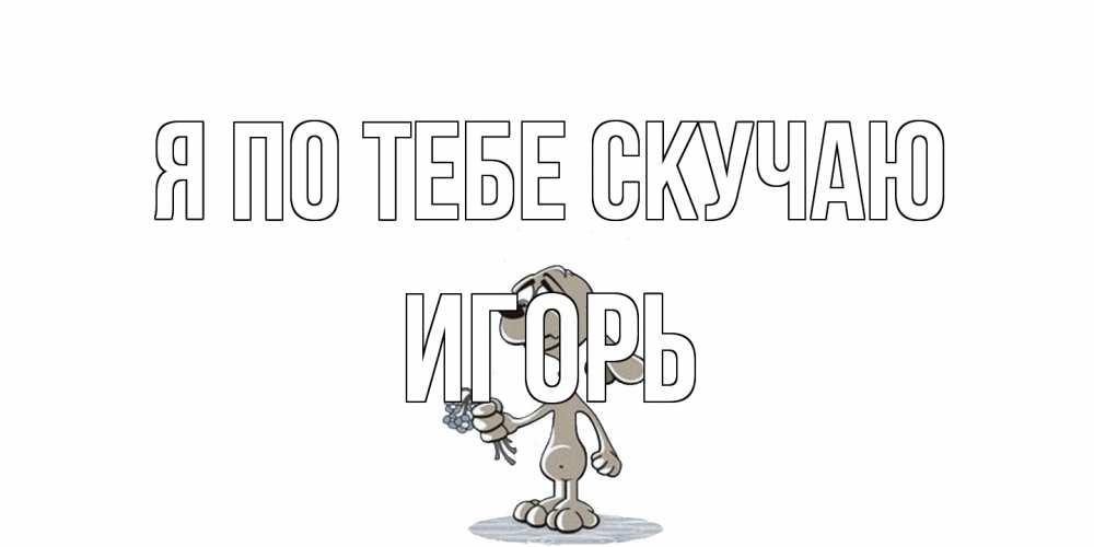 Открытка на каждый день с именем, Игорь Я по тебе скучаю я по тебе скучаю с песиком Прикольная открытка с пожеланием онлайн скачать бесплатно 