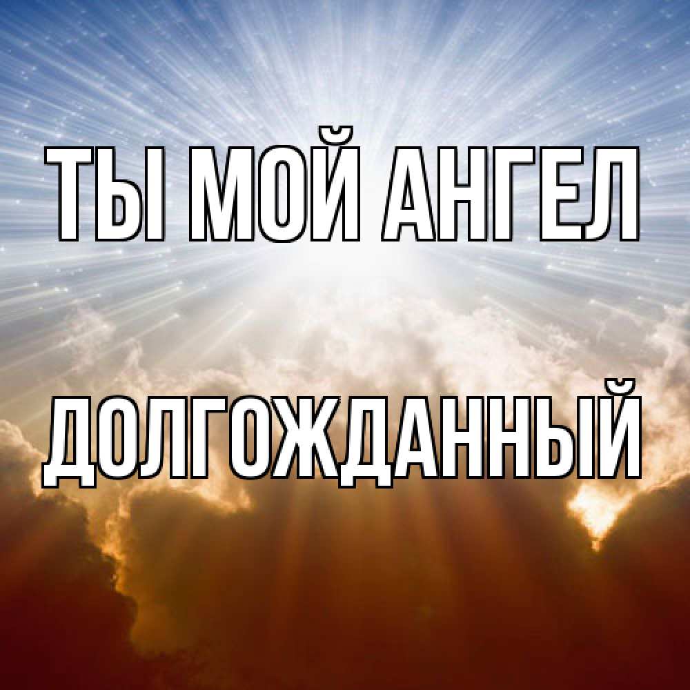 Открытка на каждый день с именем, Долгожданный Ты мой ангел ангельский свет на небе Прикольная открытка с пожеланием онлайн скачать бесплатно 