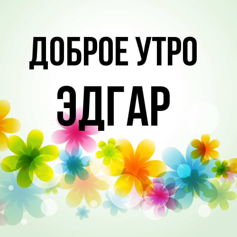 Открытка на каждый день с именем, Эдгар Доброе утро позитивные цветочки Прикольная открытка с пожеланием онлайн скачать бесплатно 
