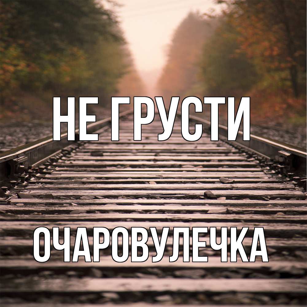 Открытка на каждый день с именем, Очаpовулечка Не грусти лес и железная дорога Прикольная открытка с пожеланием онлайн скачать бесплатно 