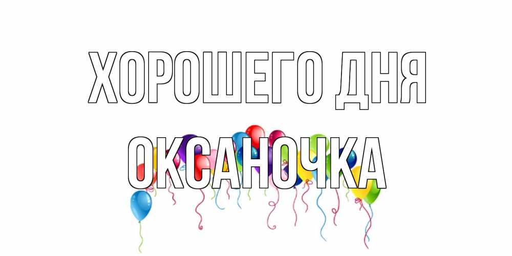 Открытка на каждый день с именем, Оксаночка Хорошего дня открытка с шариками Прикольная открытка с пожеланием онлайн скачать бесплатно 