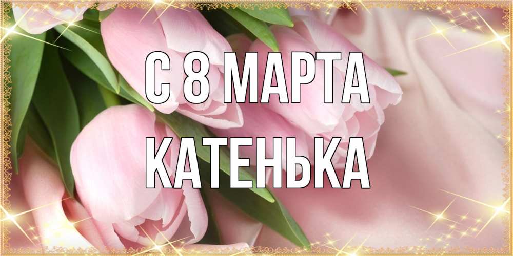 Открытка на каждый день с именем, Катенька C 8 МАРТА поздравления с международным женским днем Прикольная открытка с пожеланием онлайн скачать бесплатно 