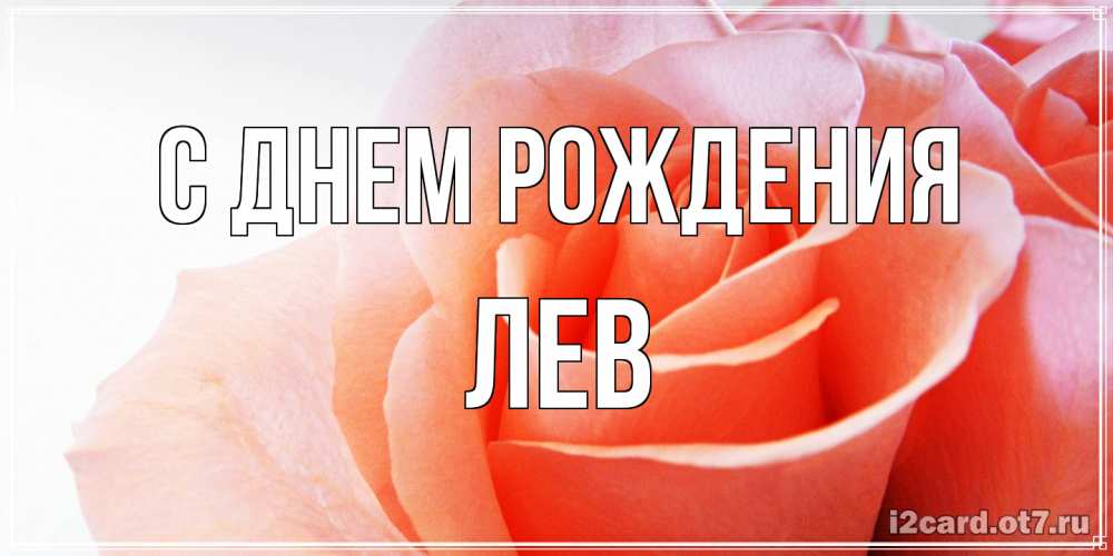 Открытка на каждый день с именем, Лев С днем рождения розы для поздравления с днем рождения Прикольная открытка с пожеланием онлайн скачать бесплатно 