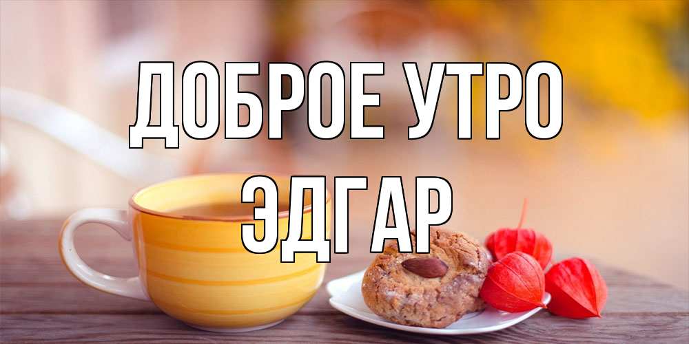 Открытка на каждый день с именем, Эдгар Доброе утро добрейшее утречко с кофе Прикольная открытка с пожеланием онлайн скачать бесплатно 