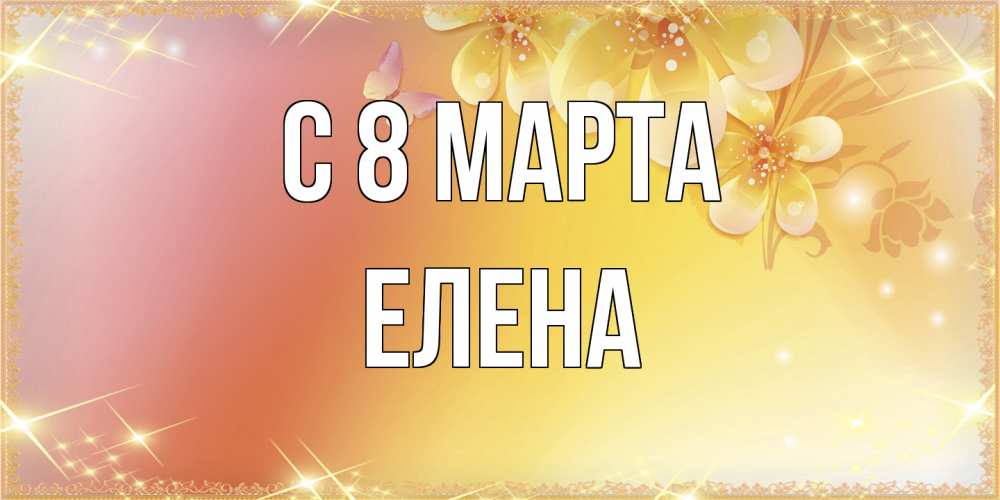 Открытка на каждый день с именем, Елена C 8 МАРТА бесплатные открытки на международный женский день Прикольная открытка с пожеланием онлайн скачать бесплатно 