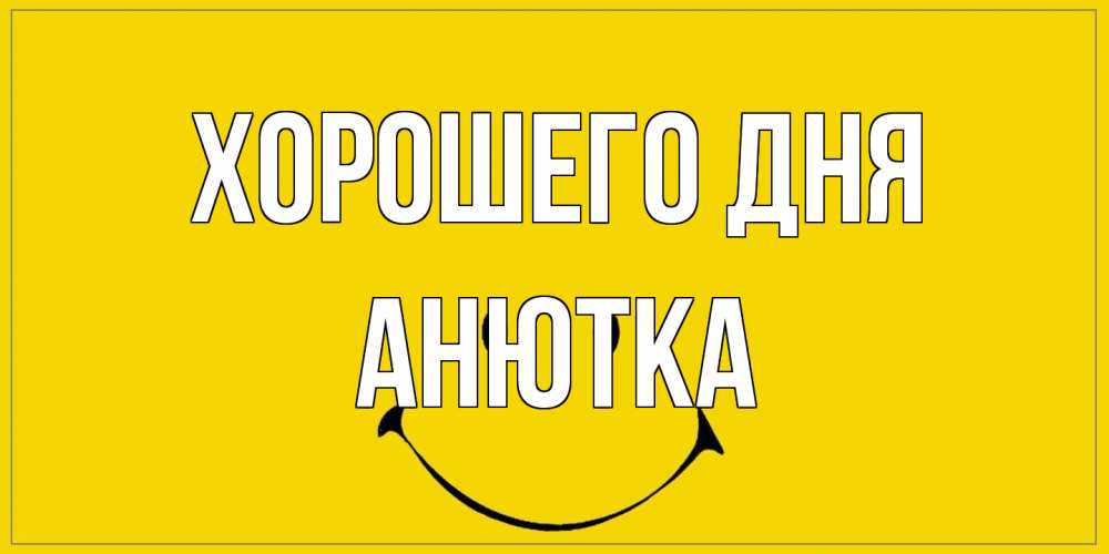 Открытка на каждый день с именем, Анютка Хорошего дня улыбка Прикольная открытка с пожеланием онлайн скачать бесплатно 