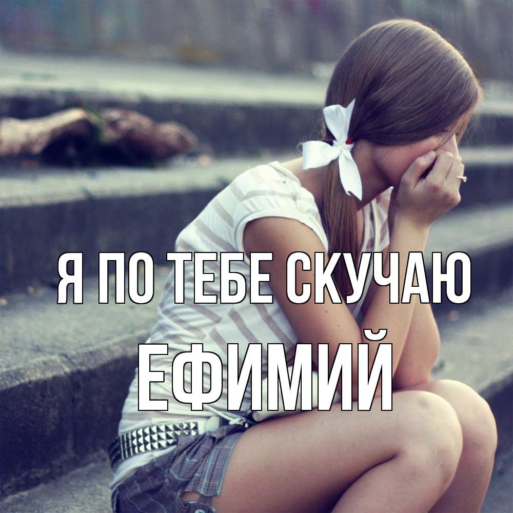 Открытка на каждый день с именем, Ефимий Я по тебе скучаю девушка плачет Прикольная открытка с пожеланием онлайн скачать бесплатно 