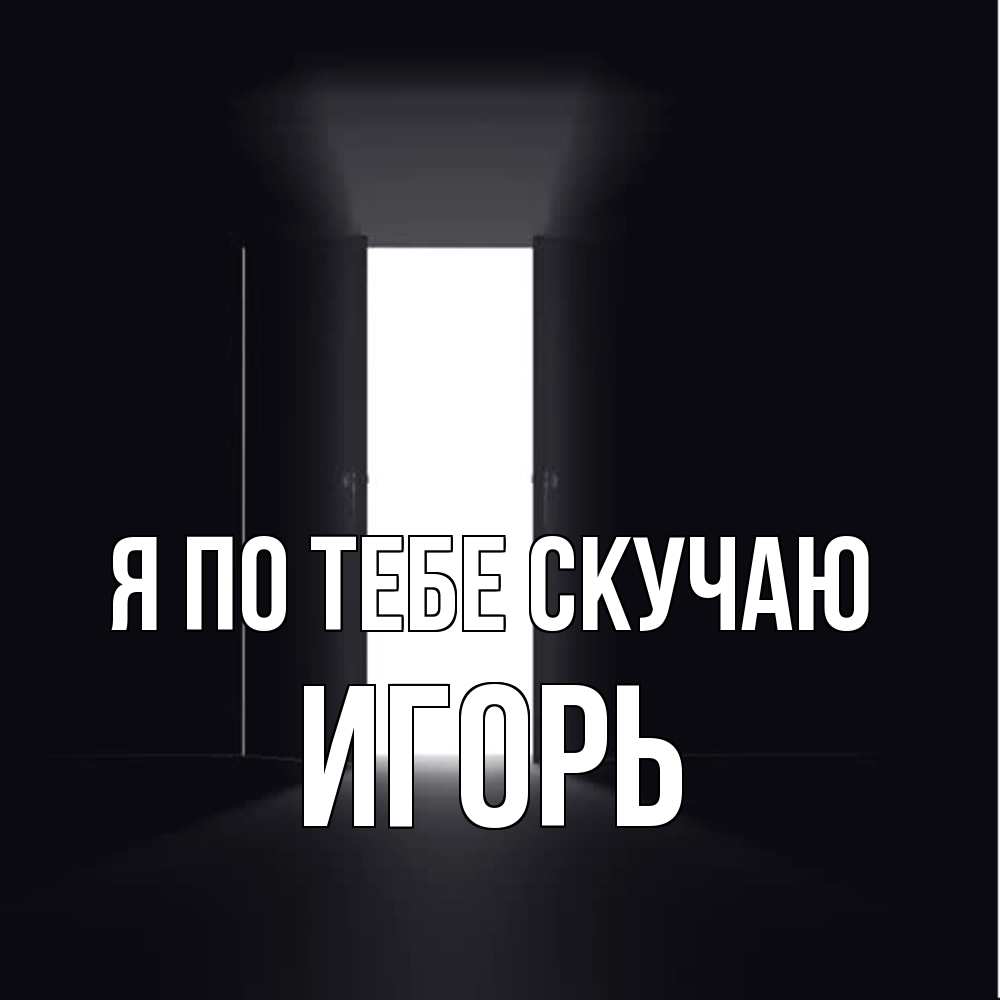 Открытка на каждый день с именем, Игорь Я по тебе скучаю дверь и свет Прикольная открытка с пожеланием онлайн скачать бесплатно 