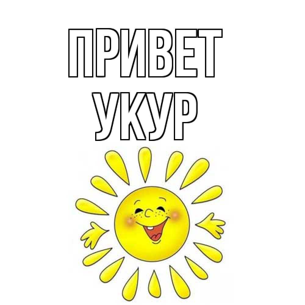 Открытка на каждый день с именем, Укур Привет солнце Прикольная открытка с пожеланием онлайн скачать бесплатно 