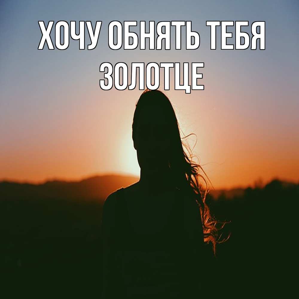 Открытка на каждый день с именем, Золотце Хочу обнять тебя силуэт длинноволосой девушки Прикольная открытка с пожеланием онлайн скачать бесплатно 
