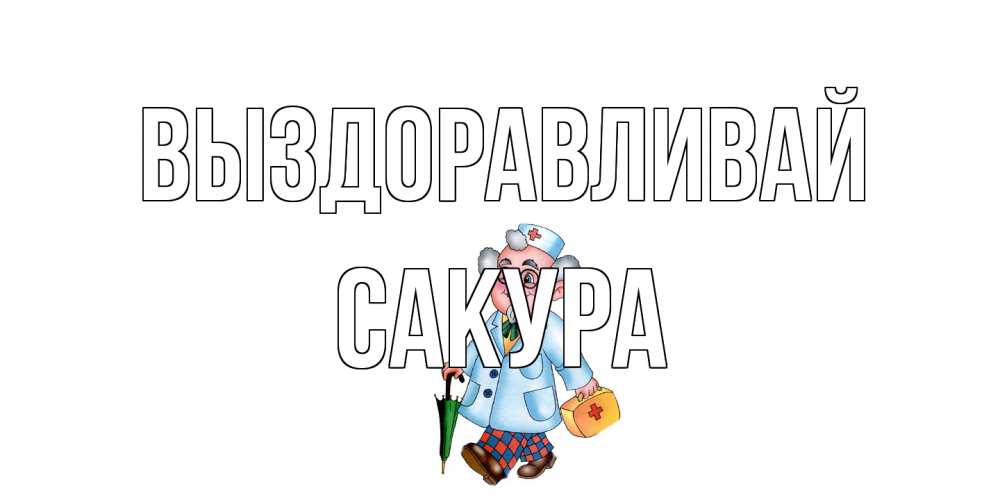 Открытка на каждый день с именем, Сакура Выздоравливай не болей Прикольная открытка с пожеланием онлайн скачать бесплатно 