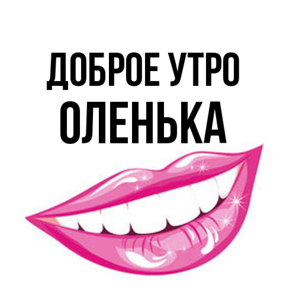 Открытка на каждый день с именем, Оленька Доброе утро розовые губы и белые зубы Прикольная открытка с пожеланием онлайн скачать бесплатно 