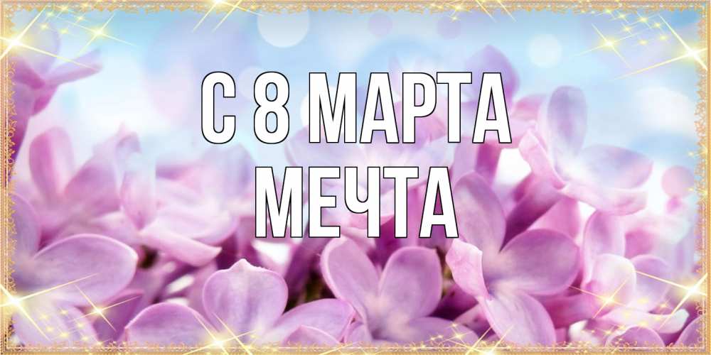 Открытка на каждый день с именем, мечта C 8 МАРТА открытка на международный женский день с цветами Прикольная открытка с пожеланием онлайн скачать бесплатно 