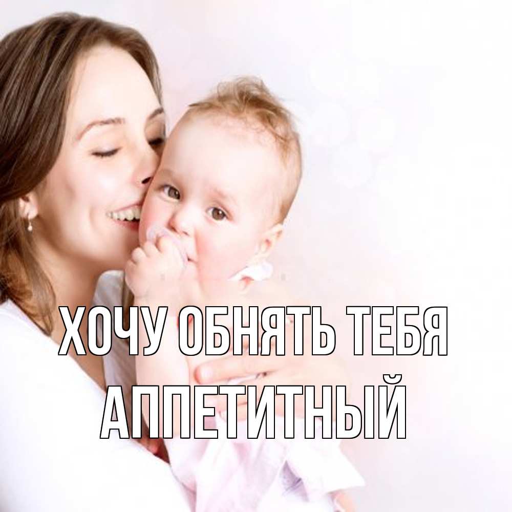 Открытка на каждый день с именем, Аппетитный Хочу обнять тебя фото счастливой мамы и ребенка Прикольная открытка с пожеланием онлайн скачать бесплатно 