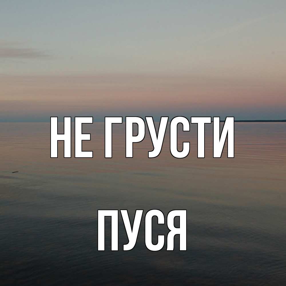 Открытка на каждый день с именем, Пуся Не грусти водная гладь Прикольная открытка с пожеланием онлайн скачать бесплатно 