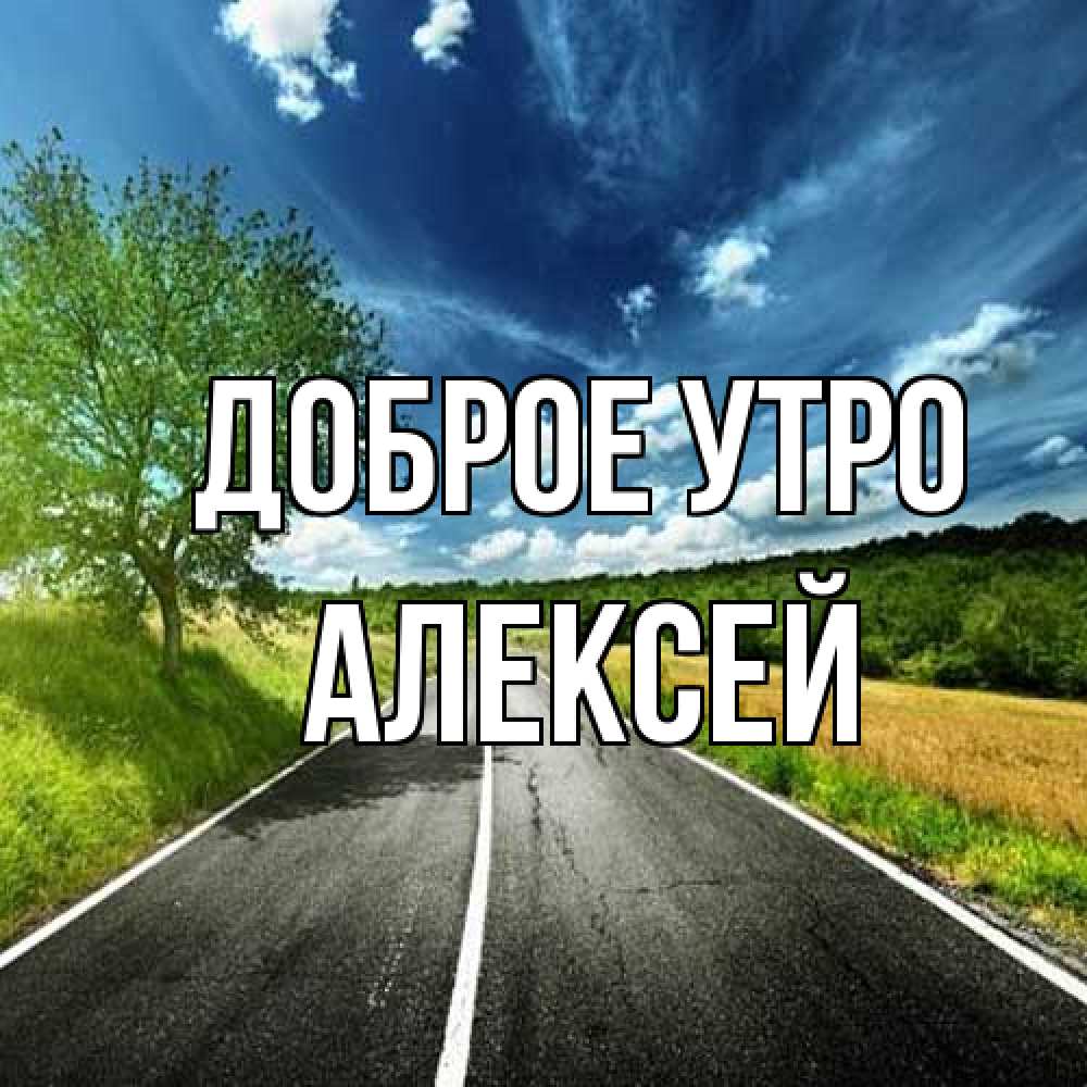 Открытка на каждый день с именем, Алексей Доброе утро дорога и небо Прикольная открытка с пожеланием онлайн скачать бесплатно 