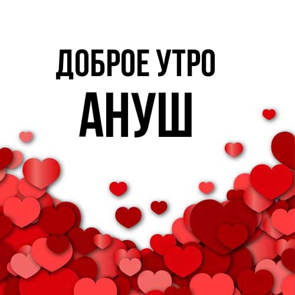 Открытка на каждый день с именем, Ануш Доброе утро хорошего настроения Прикольная открытка с пожеланием онлайн скачать бесплатно 