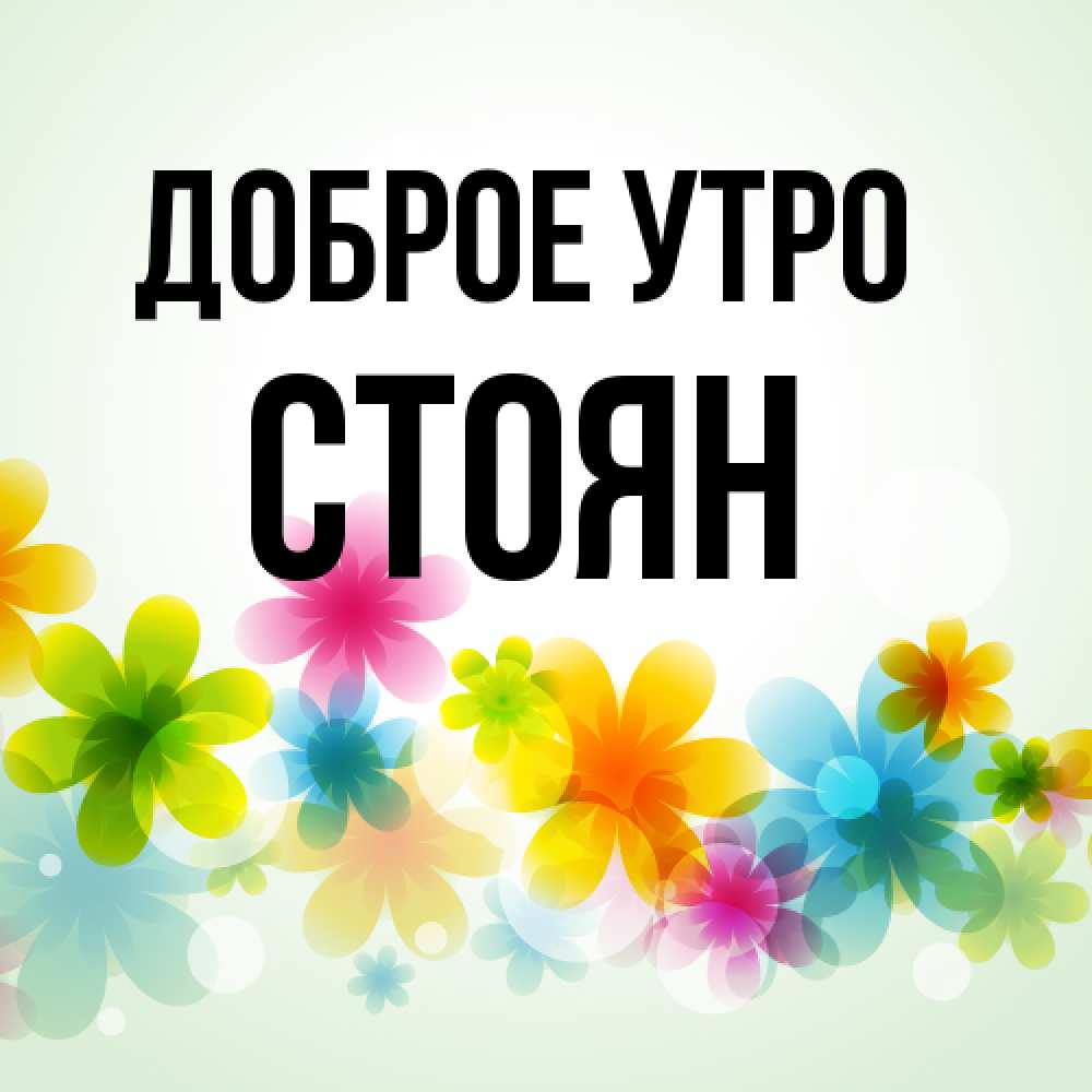 Открытка на каждый день с именем, Стоян Доброе утро позитивные цветочки Прикольная открытка с пожеланием онлайн скачать бесплатно 