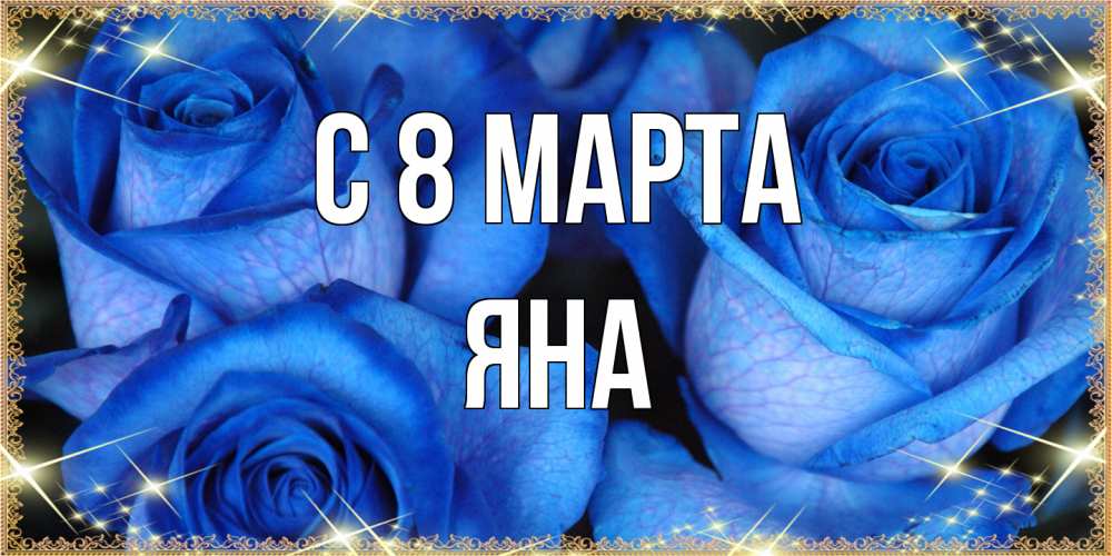 Открытка на каждый день с именем, Яна C 8 МАРТА красивые розы для милых дам на международный женский день Прикольная открытка с пожеланием онлайн скачать бесплатно 