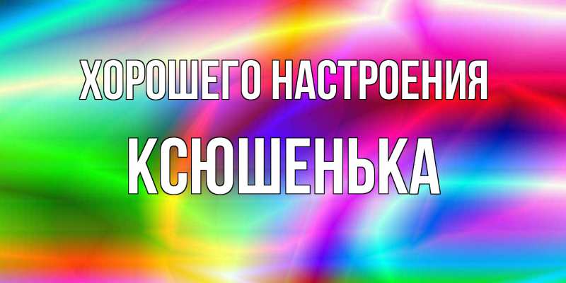 Открытка с именем, Ксюшенька, Хорошего настроения