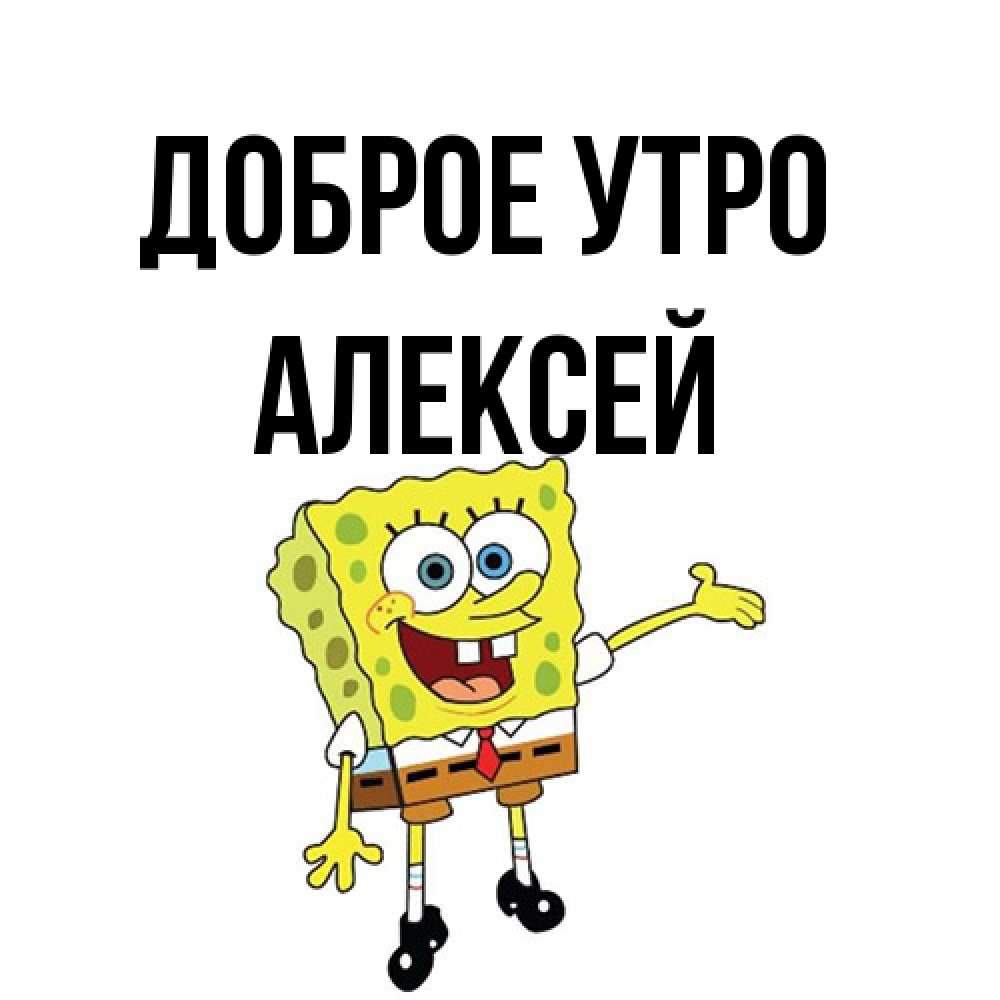 Открытка на каждый день с именем, Алексей Доброе утро губка боб улыбается Прикольная открытка с пожеланием онлайн скачать бесплатно 