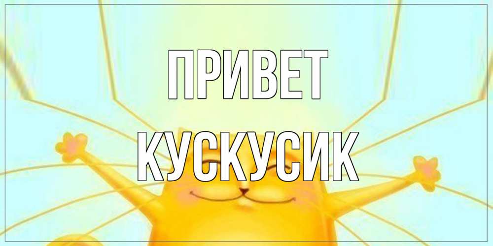 Открытка на каждый день с именем, кускусик Привет кот Прикольная открытка с пожеланием онлайн скачать бесплатно 