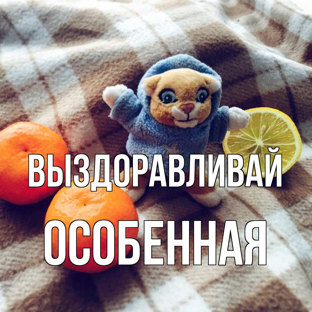 Открытка на каждый день с именем, Особенная Выздоравливай вот тебе апельсинка и лимон Прикольная открытка с пожеланием онлайн скачать бесплатно 