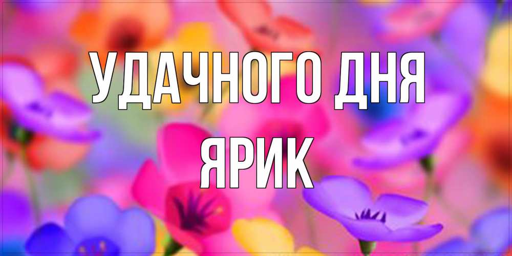 Открытка на каждый день с именем, Ярик Удачного дня открытка повышающая настроение Прикольная открытка с пожеланием онлайн скачать бесплатно 