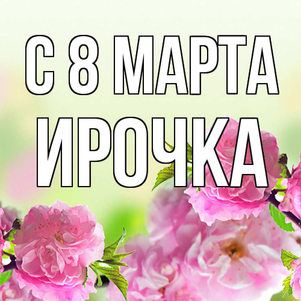 Открытка на каждый день с именем, Ирочка C 8 МАРТА цветы Прикольная открытка с пожеланием онлайн скачать бесплатно 