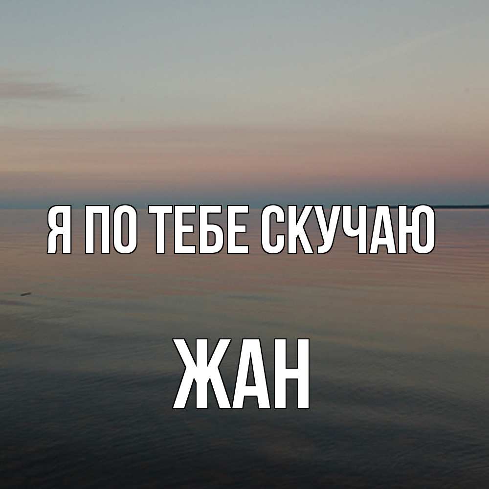 Открытка на каждый день с именем, Жан Я по тебе скучаю пусто Прикольная открытка с пожеланием онлайн скачать бесплатно 