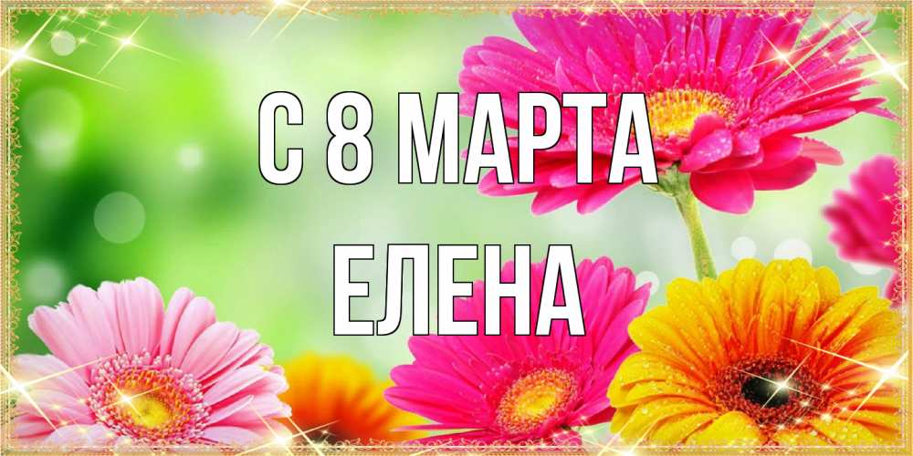 Открытка на каждый день с именем, Елена C 8 МАРТА цветочки для любимой женщины Прикольная открытка с пожеланием онлайн скачать бесплатно 