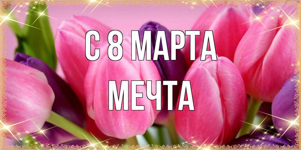 Открытка на каждый день с именем, мечта C 8 МАРТА тюльпаны для женщины на международный женский день Прикольная открытка с пожеланием онлайн скачать бесплатно 