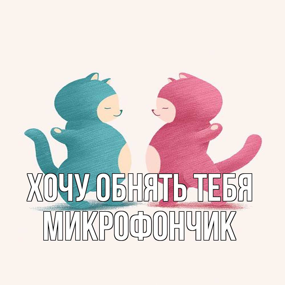 Открытка на каждый день с именем, Микрофончик Хочу обнять тебя пузики и котики Прикольная открытка с пожеланием онлайн скачать бесплатно 