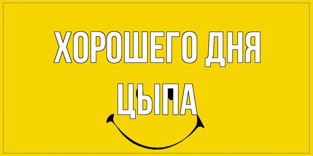 Открытка на каждый день с именем, Цыпа Хорошего дня улыбка Прикольная открытка с пожеланием онлайн скачать бесплатно 