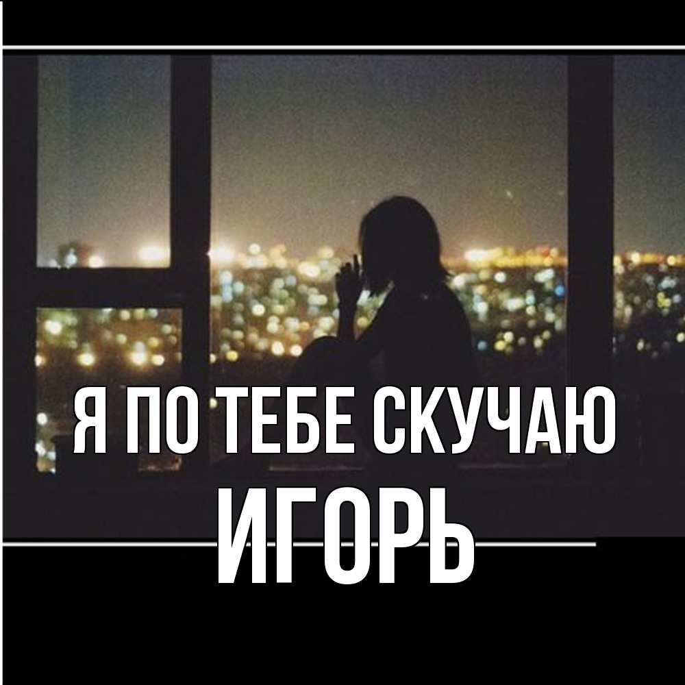 Открытка на каждый день с именем, Игорь Я по тебе скучаю у окна Прикольная открытка с пожеланием онлайн скачать бесплатно 