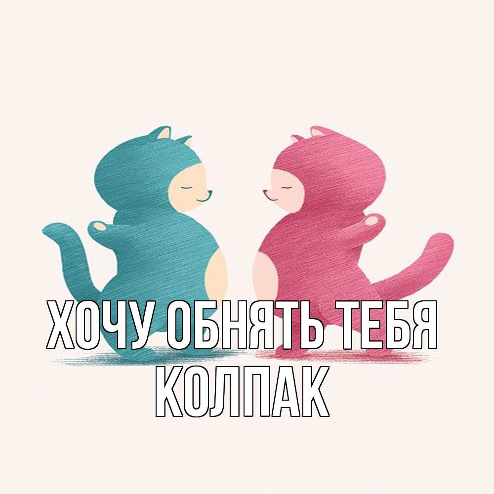 Открытка на каждый день с именем, Колпак Хочу обнять тебя пузики и котики Прикольная открытка с пожеланием онлайн скачать бесплатно 