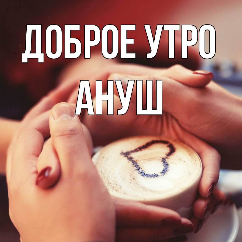 Открытка на каждый день с именем, Ануш Доброе утро мы навсегда вместе Прикольная открытка с пожеланием онлайн скачать бесплатно 