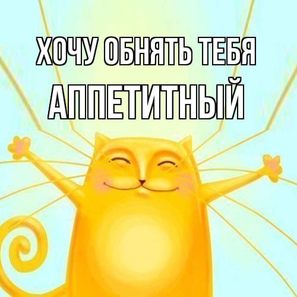 Открытка на каждый день с именем, Аппетитный Хочу обнять тебя солнечный обнимашечный кот Прикольная открытка с пожеланием онлайн скачать бесплатно 