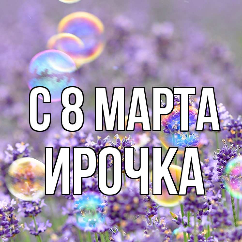 Открытка на каждый день с именем, Ирочка C 8 МАРТА цветы Прикольная открытка с пожеланием онлайн скачать бесплатно 