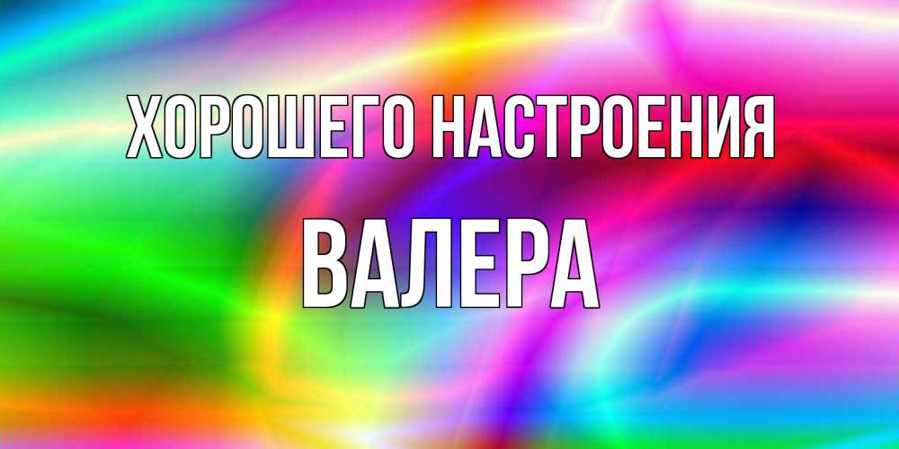 Открытка на каждый день с именем, Валера Хорошего настроения радуга Прикольная открытка с пожеланием онлайн скачать бесплатно 